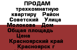 ПРОДАМ трехкомнатную квартиру › Район ­ Советский › Улица ­ Молокова › Дом ­ 68 › Общая площадь ­ 67 › Цена ­ 3 500 000 - Красноярский край, Красноярск г. Недвижимость » Квартиры продажа   